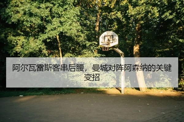 阿尔瓦雷斯客串后腰，曼城对阵阿森纳的关键变招