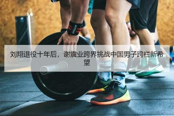 liu-xiang-tui-yi-shi-nian-hou-xie-zhen-ye-kua-jie-tiao-zhan-zhong-guo-nan-zi-kua-lan-xin-xi-wang-2-444.jpg